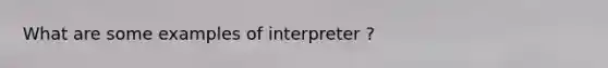 What are some examples of interpreter ?