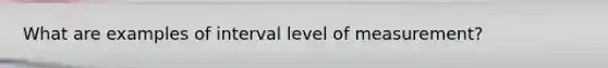 What are examples of interval level of measurement?