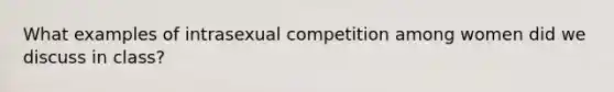 What examples of intrasexual competition among women did we discuss in class?