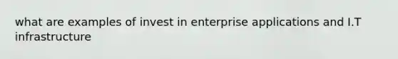 what are examples of invest in enterprise applications and I.T infrastructure