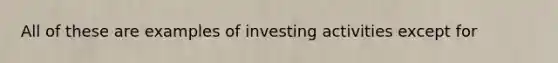 All of these are examples of investing activities except for