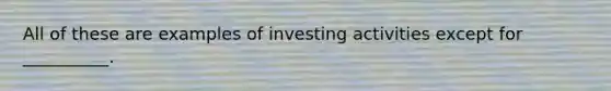 All of these are examples of investing activities except for __________.