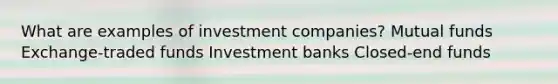 What are examples of investment companies? Mutual funds Exchange-traded funds Investment banks Closed-end funds