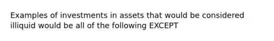 Examples of investments in assets that would be considered illiquid would be all of the following EXCEPT