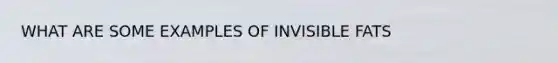 WHAT ARE SOME EXAMPLES OF INVISIBLE FATS