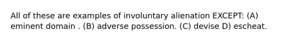 All of these are examples of involuntary alienation EXCEPT: (A) eminent domain . (B) adverse possession. (C) devise D) escheat.