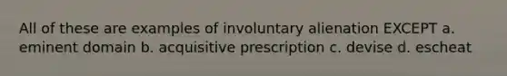 All of these are examples of involuntary alienation EXCEPT a. eminent domain b. acquisitive prescription c. devise d. escheat