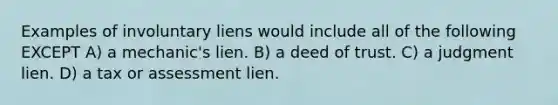 Examples of involuntary liens would include all of the following EXCEPT A) a mechanic's lien. B) a deed of trust. C) a judgment lien. D) a tax or assessment lien.