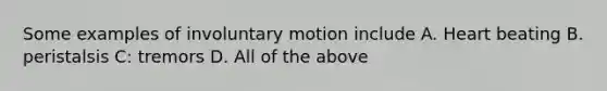 Some examples of involuntary motion include A. Heart beating B. peristalsis C: tremors D. All of the above