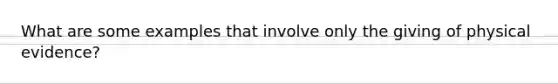 What are some examples that involve only the giving of physical evidence?