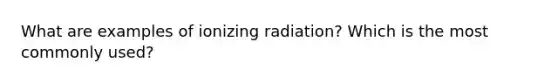 What are examples of ionizing radiation? Which is the most commonly used?