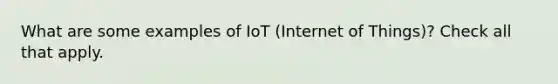 What are some examples of IoT (Internet of Things)? Check all that apply.