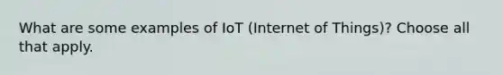 What are some examples of IoT (Internet of Things)? Choose all that apply.