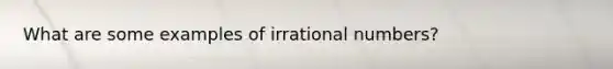 What are some examples of irrational numbers?