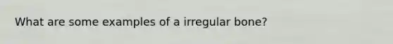 What are some examples of a irregular bone?