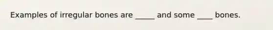 Examples of irregular bones are _____ and some ____ bones.