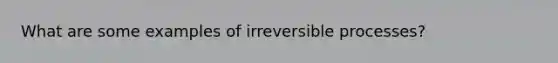 What are some examples of irreversible processes?