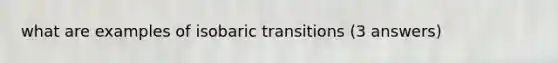 what are examples of isobaric transitions (3 answers)