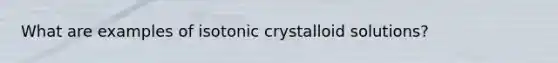 What are examples of isotonic crystalloid solutions?