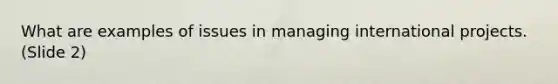 What are examples of issues in managing international projects. (Slide 2)