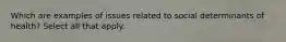 Which are examples of issues related to social determinants of health? Select all that apply.