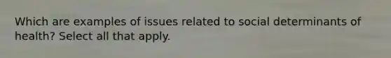 Which are examples of issues related to social determinants of health? Select all that apply.