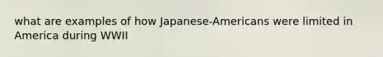 what are examples of how Japanese-Americans were limited in America during WWII