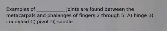 Examples of ____________ joints are found between the metacarpals and phalanges of fingers 2 through 5. A) hinge B) condyloid C) pivot D) saddle