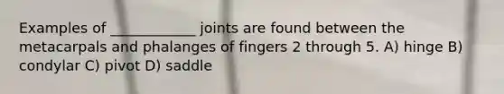 Examples of ____________ joints are found between the metacarpals and phalanges of fingers 2 through 5. A) hinge B) condylar C) pivot D) saddle