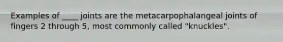 Examples of ____ joints are the metacarpophalangeal joints of fingers 2 through 5, most commonly called "knuckles".