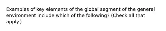 Examples of key elements of the global segment of the general environment include which of the following? (Check all that apply.)