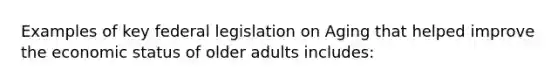 Examples of key federal legislation on Aging that helped improve the economic status of older adults includes: