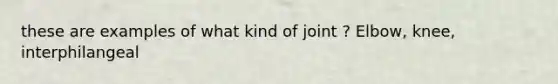 these are examples of what kind of joint ? Elbow, knee, interphilangeal