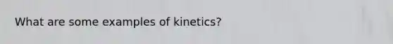 What are some examples of kinetics?