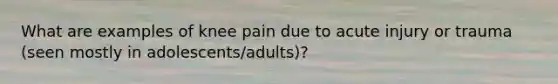 What are examples of knee pain due to acute injury or trauma (seen mostly in adolescents/adults)?