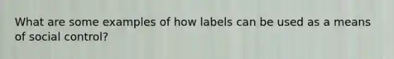 What are some examples of how labels can be used as a means of social control?