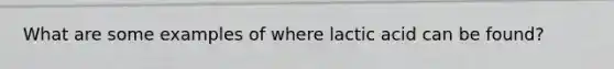 What are some examples of where lactic acid can be found?