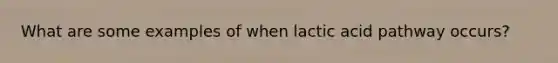 What are some examples of when lactic acid pathway occurs?