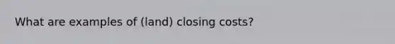 What are examples of (land) closing costs?