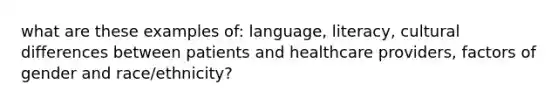 what are these examples of: language, literacy, cultural differences between patients and healthcare providers, factors of gender and race/ethnicity?