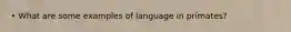 • What are some examples of language in primates?