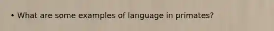 • What are some examples of language in primates?