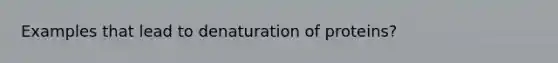 Examples that lead to denaturation of proteins?