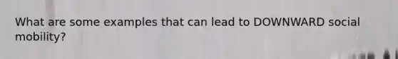 What are some examples that can lead to DOWNWARD <a href='https://www.questionai.com/knowledge/kwMCQRIHge-social-mobility' class='anchor-knowledge'>social mobility</a>?