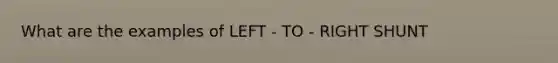 What are the examples of LEFT - TO - RIGHT SHUNT