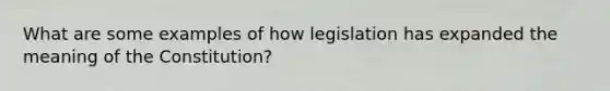 What are some examples of how legislation has expanded the meaning of the Constitution?