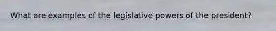 What are examples of the legislative powers of the president?