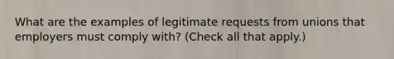 What are the examples of legitimate requests from unions that employers must comply with? (Check all that apply.)