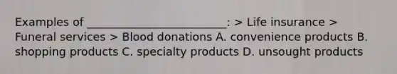 Examples of _________________________: > Life insurance > Funeral services > Blood donations A. convenience products B. shopping products C. specialty products D. unsought products