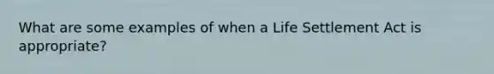 What are some examples of when a Life Settlement Act is appropriate?